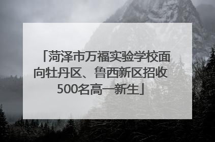 菏泽市万福实验学校面向牡丹区、鲁西新区招收500名高一新生