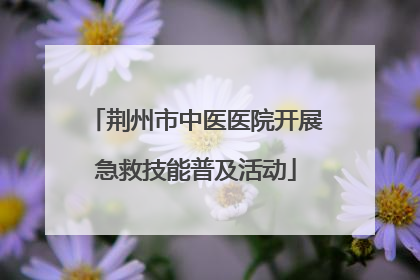 荆州市中医医院开展急救技能普及活动