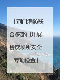 荆门消防联合多部门开展餐饮场所安全专项检查