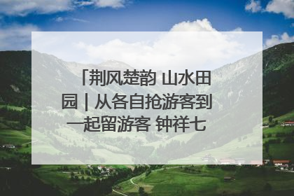 荆风楚韵 山水田园｜从各自抢游客到一起留游客 钟祥七村抱团解了“乡愁”添了“乡酬”
