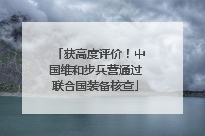获高度评价！中国维和步兵营通过联合国装备核查