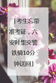 考生忘带准考证，六安叶集交警铁骑10分钟送回