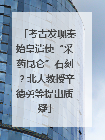 考古发现秦始皇遣使“采药昆仑”石刻？北大教授辛德勇等提出质疑