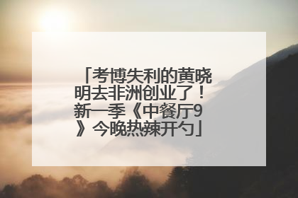 考博失利的黄晓明去非洲创业了！新一季《中餐厅9》今晚热辣开勺