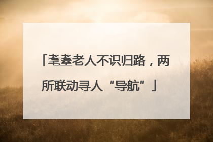 耄耋老人不识归路，两所联动寻人“导航”