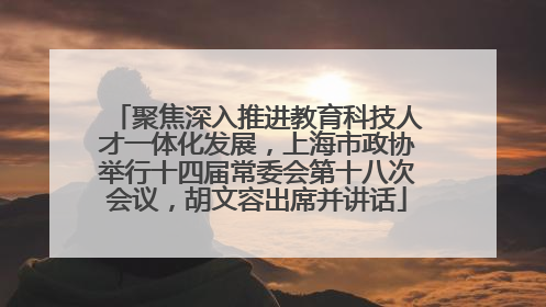 聚焦深入推进教育科技人才一体化发展，上海市政协举行十四届常委会第十八次会议，胡文容出席并讲话