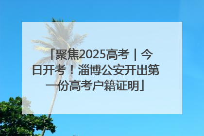 聚焦2025高考｜今日开考！淄博公安开出第一份高考户籍证明