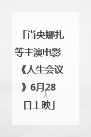 肖央娜扎等主演电影《人生会议》6月28日上映