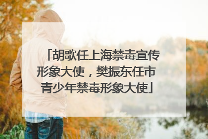 胡歌任上海禁毒宣传形象大使，樊振东任市青少年禁毒形象大使