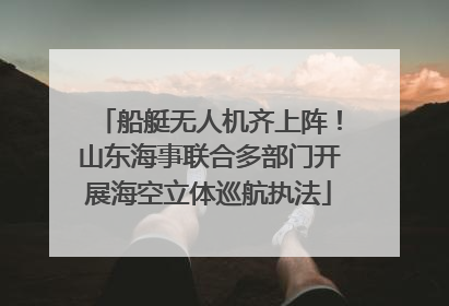 船艇无人机齐上阵！山东海事联合多部门开展海空立体巡航执法