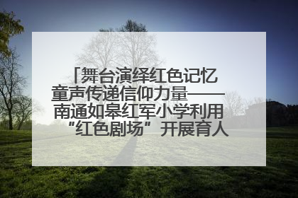 舞台演绎红色记忆 童声传递信仰力量——南通如皋红军小学利用“红色剧场”开展育人实践活动纪实