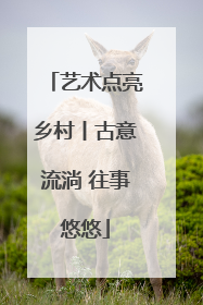 艺术点亮乡村丨古意流淌 往事悠悠