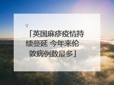 英国麻疹疫情持续蔓延 今年来伦敦病例数最多