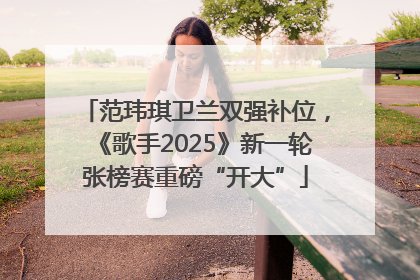 范玮琪卫兰双强补位，《歌手2025》新一轮张榜赛重磅“开大”