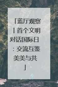 蓝厅观察丨首个文明对话国际日：交流互鉴 美美与共