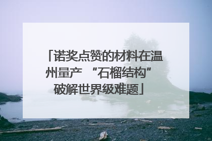 诺奖点赞的材料在温州量产 “石榴结构”破解世界级难题