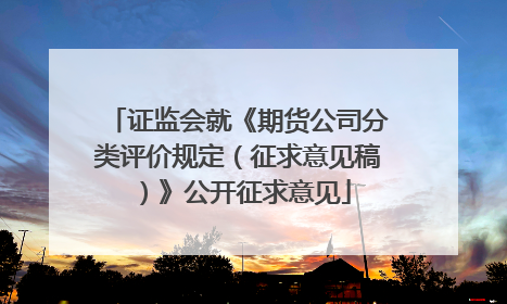 证监会就《期货公司分类评价规定（征求意见稿）》公开征求意见