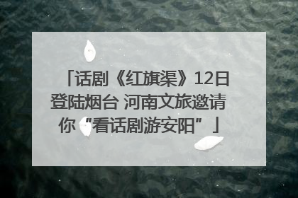 话剧《红旗渠》12日登陆烟台 河南文旅邀请你“看话剧游安阳”
