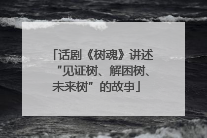 话剧《树魂》讲述“见证树、解困树、未来树”的故事
