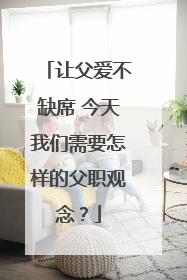 让父爱不缺席 今天我们需要怎样的父职观念？