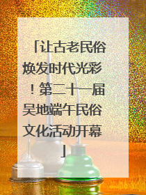 让古老民俗焕发时代光彩！第二十一届吴地端午民俗文化活动开幕