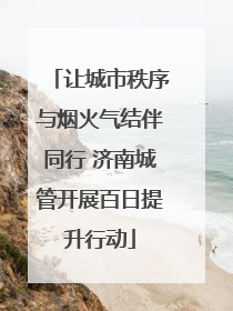 让城市秩序与烟火气结伴同行 济南城管开展百日提升行动