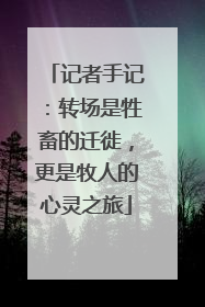 记者手记：转场是牲畜的迁徙，更是牧人的心灵之旅