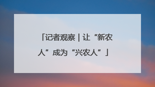 记者观察｜让“新农人”成为“兴农人”