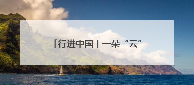 行进中国丨一朵“云”如何激活山水之城？