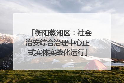 衡阳蒸湘区：社会治安综合治理中心正式实体实战化运行