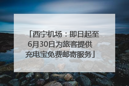 西宁机场：即日起至6月30日为旅客提供充电宝免费邮寄服务