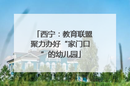 西宁：教育联盟聚力办好“家门口”的幼儿园