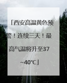 西安高温黄色预警！连续三天！最高气温将升至37~40℃