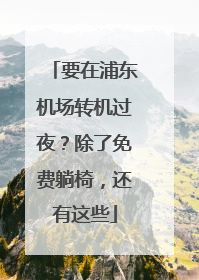 要在浦东机场转机过夜？除了免费躺椅，还有这些