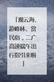 观云海、游峰林、赏民俗，二广高速端午出行指引来啦
