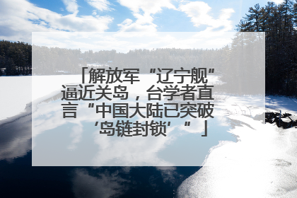 解放军“辽宁舰”逼近关岛，台学者直言“中国大陆已突破‘岛链封锁’”