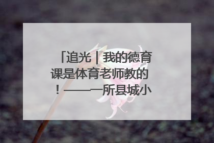 追光｜我的德育课是体育老师教的！——一所县城小学的思政课改革