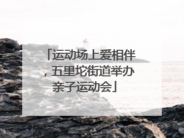 运动场上爱相伴，五里坨街道举办亲子运动会