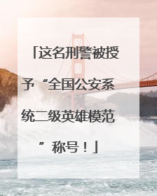这名刑警被授予“全国公安系统二级英雄模范”称号！
