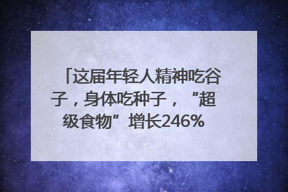 这届年轻人精神吃谷子，身体吃种子，“超级食物”增长246%｜变革618