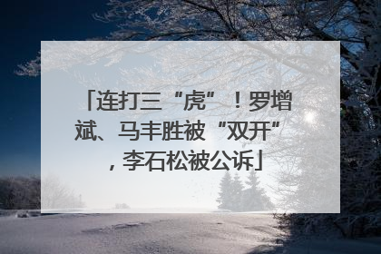 连打三“虎”！罗增斌、马丰胜被“双开”，李石松被公诉