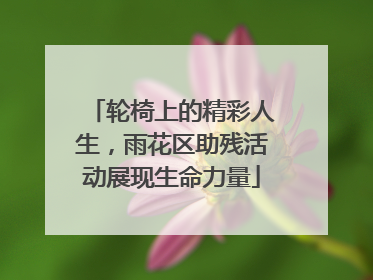 轮椅上的精彩人生，雨花区助残活动展现生命力量