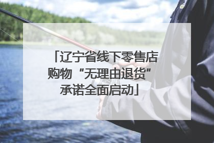 辽宁省线下零售店购物“无理由退货”承诺全面启动
