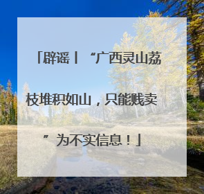辟谣丨“广西灵山荔枝堆积如山，只能贱卖”为不实信息！