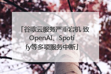 谷歌云服务严重宕机 致OpenAI、Spotify等多项服务中断