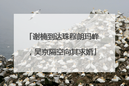 谢楠到达珠穆朗玛峰，吴京隔空向其求婚