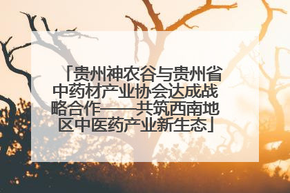 贵州神农谷与贵州省中药材产业协会达成战略合作——共筑西南地区中医药产业新生态