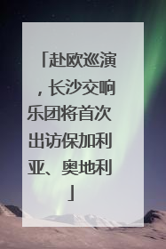 赴欧巡演，长沙交响乐团将首次出访保加利亚、奥地利