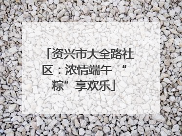 资兴市大全路社区：浓情端午 “粽”享欢乐
