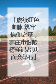 赓续红色血脉 筑牢信仰之基，枣庄市银龄榜样记者见面会举行